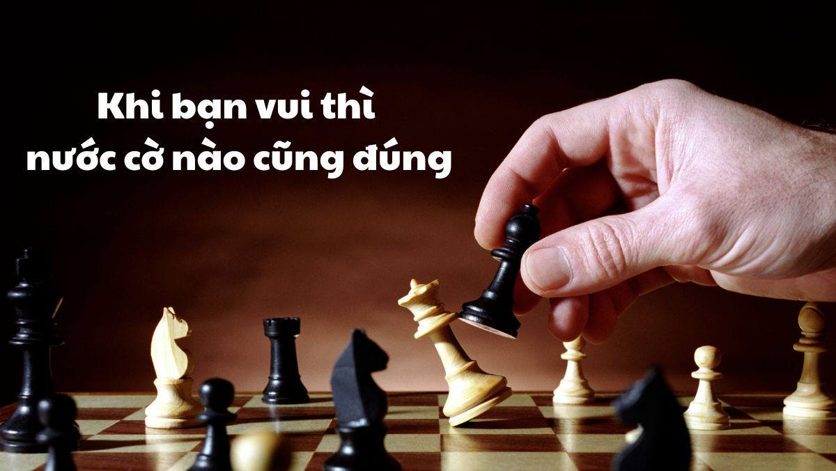 Khi bạn vui thì nước cờ nào cũng đúng